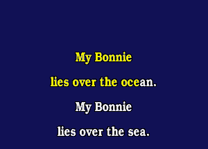 My Bonnie

lies over the ocean.

My Bonnie

lies 0ch the sea.