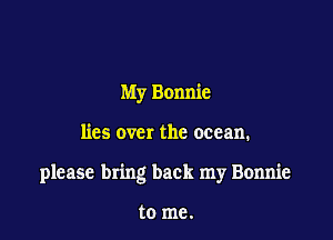 My Bonnie

lies over the ocean.

please bring back my Bonnie

to me.