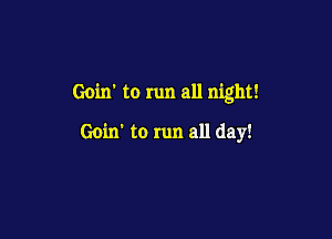 Goin' to run all night!

Goin' to run all day!