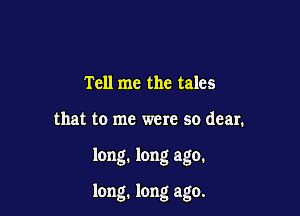 Tell me the tales
that to me were so dear.

long. long ago.

long. long ago.