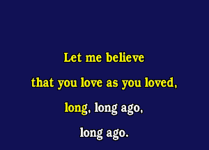 Let me believe

that you love as you loved.

long. long ago.

long ago.