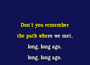 Don't you remember
the path where we met.

long. long ago.

long. long ago.