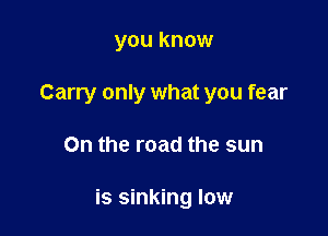 you know
Carry only what you fear

On the road the sun

is sinking low