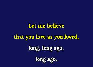 Let me believe

that you love as you loved.

long. long ago.

long ago.