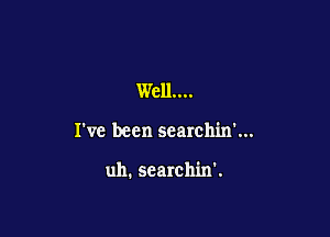 Well...

I've been searchin'...

uh. searchin'.