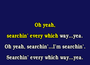 Oh yeah.
searchin' every which way...yea.
Oh yeah. searchin'...1'm searchin'.

Searchin' every which way...yea.