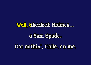 Well. Sherlock Holmes...

a Sam Spade.

Got nothin'. Chile. on me.