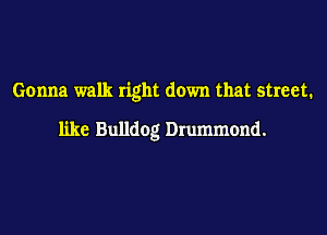 Gonna walk right down that street.

like Bulldog Drummond.