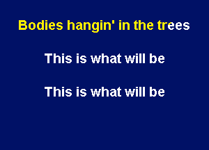 Bodies hangin' in the trees

This is what will be

This is what will be