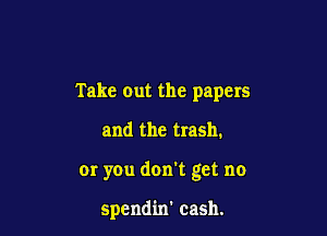 Take out the papers

and the trash.

or you don't get no

spendin' cash.