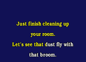 Just finish cleaning up

your room.
Let's see that dust fly with

that broom.
