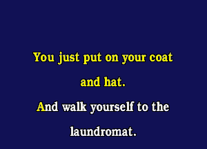 You just put on your coat

and hat.
And walk yourself to the

laundromat.