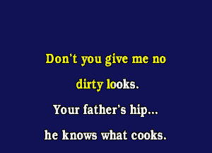 Don't you give me no

dirty looks.

Your father's hip...

he knows what cooks.