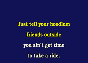 Just tell your hoodlum

friends outside

you ain't got time

to take a ride.