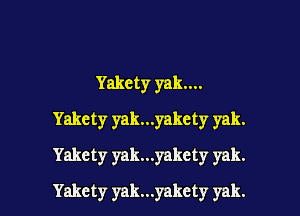 Yakety yakm
Yakety yak...yakcty yak.
Yakety yak...yakcty yak.

Yakety yak...yakcty yak.