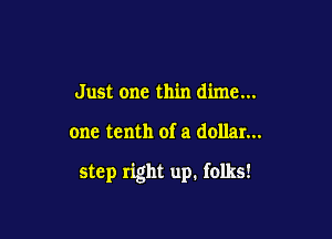 Just one thin dime...

one tenth of a dollar...

step right up. folks!