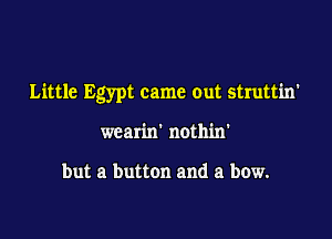 Little Egypt came out struttin'

wcarin' nothin'

but a button and a bow.