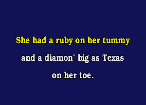 She had a ruby on her tummy

and a diamon' big as Texas

on her toe.