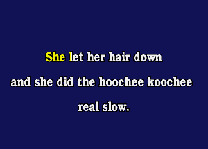 She let her hair down

and she did the hoochee koochee

real slow.