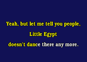 Yeah. but let me tell you people.
Little Egypt

doesn't dance there any more.