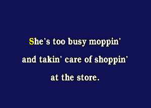 She's too busy moppin'

and takixr care of shoppin'

at the store.