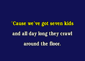 'Cause wewc got seven kids

and all day long they crawl

around the floor.