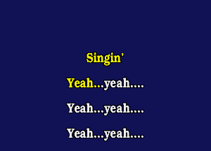 Singin'

Yeah...yeah....
Yeah...yeah....
Yeah...yeah....