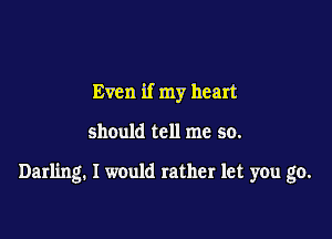 Even if my heart

should tell me so.

Darling. I would rather let you go.