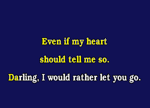 Even if my heart
should tell me so.

Darling. I would rather let you go.