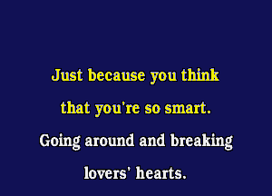 Just because you think
that you're so smart.

Going around and breaking

lovers' hearts. I