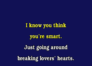 I know you think
you're smart.

Just going around

breaking lovers' hearts.