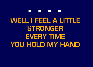 WELL I FEEL A LITTLE
STRONGER
EVERY TIME
YOU HOLD MY HAND