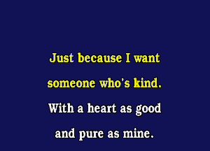 Just because I want

someone who's kind.

With a heart as good

and pure as mine.