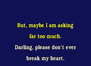 But, maybe I am asking

far too much.
Darling. please don't ever

break my heart.