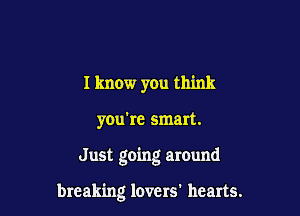 I know you think
you're smart.

Just going around

breaking lovers' hearts.