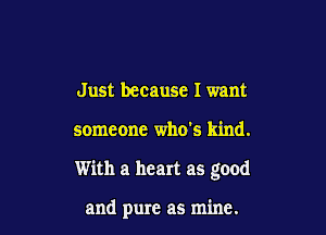 Just because I want

someone who's kind.

With a heart as good

and pure as mine.