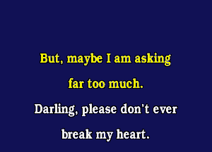 But. maybe I am asking

far too much.
Darling. please don't ever

break my heart.