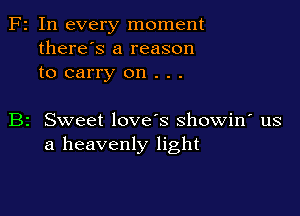 Fr In every moment
there's a reason
to carry on . . .

B2 Sweet love's showin' us
a heavenly light
