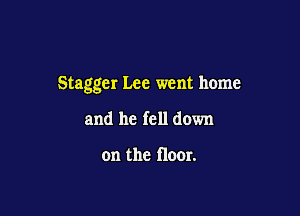 Stagger Lee went home

and he fell down

on the floor.