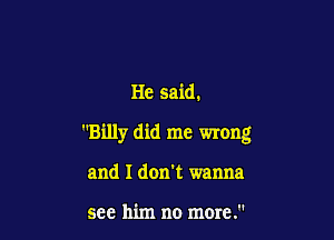 He said.

Billy did me wrong

and I don't wanna

see him no more.