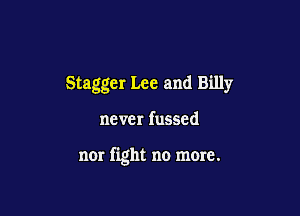 Stagger Lee and Billy

never fussed

n0r fight no more.