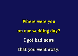 Where were you

on our wedding day?

I got bad news

that you went away.