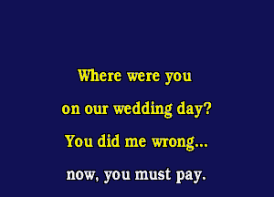 Where were you

on our wedding day?

You did me wrong...

now. you must pay.