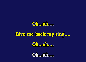 0h...oh....

Give me back my ring....
0h...oh....
0h...oh....