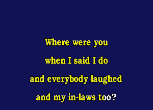 Where were you

when I said I do

and everybody laughed

and my in-laws too?