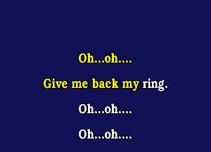 Oh...oh....

Give me back my ring.

0h...oh....
0h...oh....