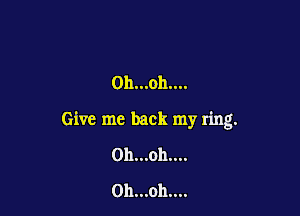 Oh...oh....

Give me back my ring.

0h...oh....
0h...oh....