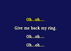 Oh...oh....

Give me back my ring.

0h...oh....
0h...oh....