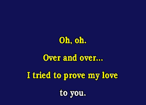 Oh. oh.

Over and over...

I tried to prove my love

to you,