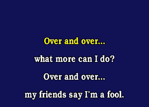 Over and over...
what mom can I do?

Over and over...

my friends say I'm a fool.